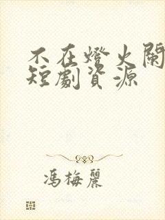 不在灯火阑珊处短剧资源