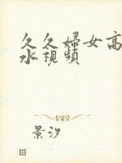 久久妇女高潮喷水视频