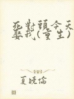 死对头今天也想娶我(重生)