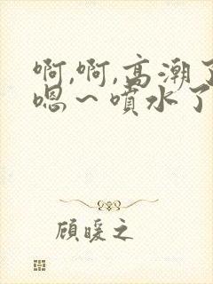 啊,啊,高潮了嗯～喷水了