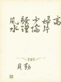 风骚少妇高潮喷水理伦片