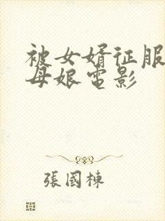 被女婿征服的丈母娘电影