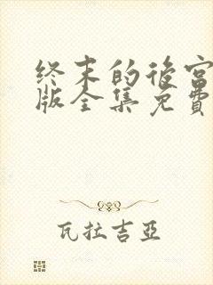 终末的后宫无修版全集免费观看