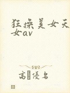 狂操美女天堂艳女av