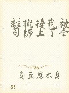 离职后我被前上司缠上了全文在线阅读