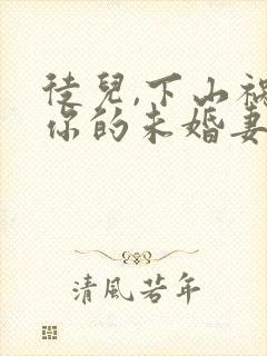 徒儿,下山祸害你的未婚妻去吧下载全本