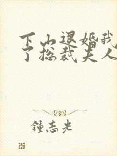 下山退婚我竟成了总裁夫人短剧免费观看