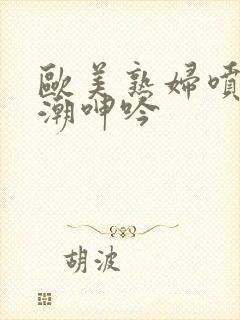 欧美熟妇喷水高潮呻吟