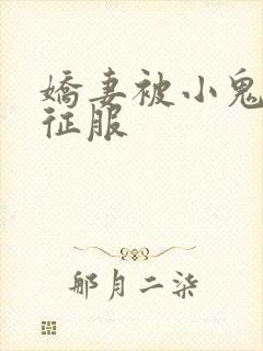 娇妻被小鬼巨茎征服