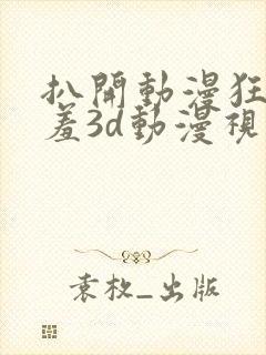 扒开动漫狂揉羞羞3d动漫视频