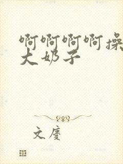 啊啊啊啊操死我大奶子