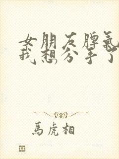 女朋友脾气差 我想分手了