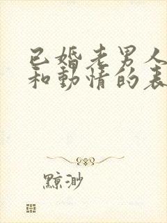 已婚老男人动心和动情的表现