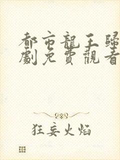 都市龙王归来短剧免费观看