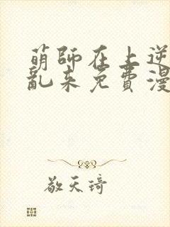 萌师在上逆徒别乱来免费漫画