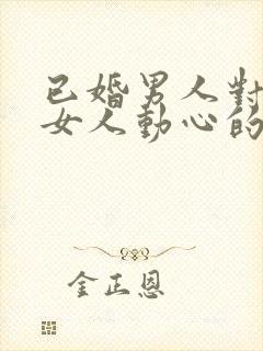 已婚男人对已婚女人动心的细节