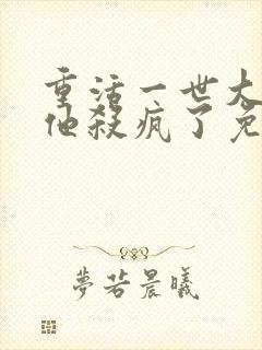 重活一世大少爷他杀疯了免费完整版