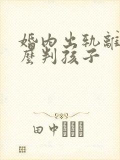 婚内出轨离婚怎么判孩子