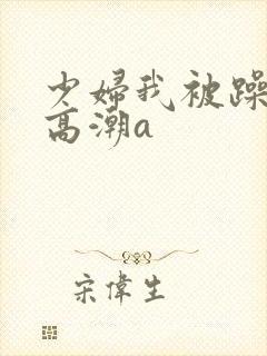 少妇我被躁爽到高潮a