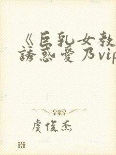 《巨乳女教师の诱惑爱乃vip升级后观