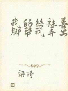 我的丝袜嘉嘉用脚帮我弄出来封面