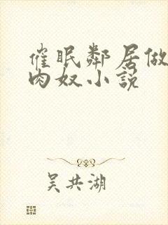 催眠邻居做我的肉奴小说