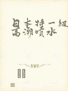 日本特一级少妇高潮喷水