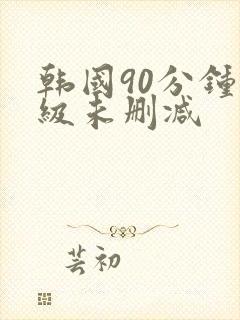 韩国90分钟三级未删减