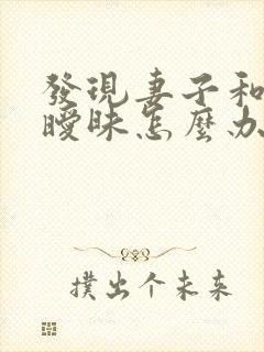 发现妻子和别人暧昧怎么办