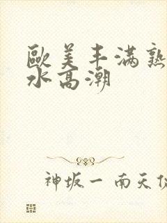 欧美丰满熟妇喷水高潮