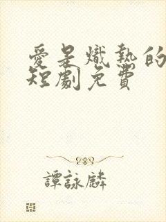 爱是炽热的秘密短剧免费