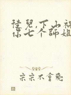 徒儿,下山祸害你七个师姐去吧在线看