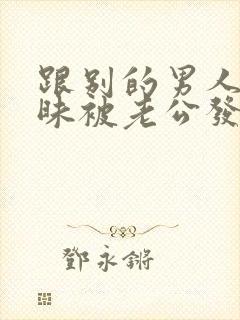 跟别的男人聊暧昧被老公发现