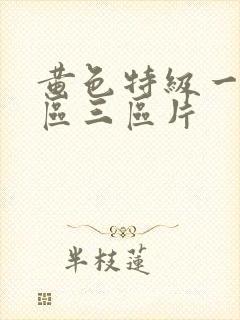 黄色特级一区二区三区片