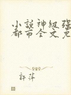 小说神级强者在都市全文免费阅读