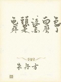 龟头流白色液体疼是怎么了