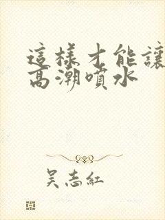 这样才能让女人高潮喷水