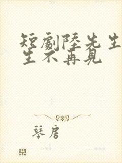 短剧陆先生,余生不再见