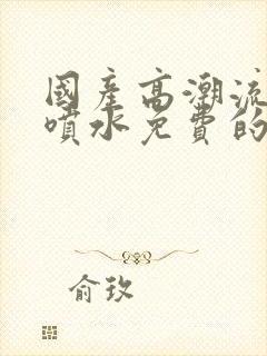 国产高潮流白浆喷水免费的视频