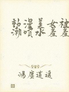 动漫美女被强高潮喷水羞羞动漫《