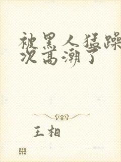 被黑人猛躁10次高潮了