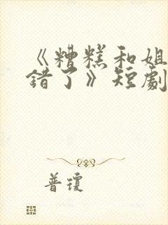 《糟糕和姐姐走错了》短剧