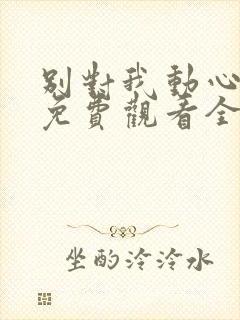 别对我动心短剧免费观看全集