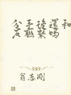 分手后还和前男友联系吗