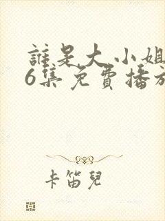 谁是大小姐第56集免费播放