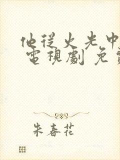 他从火光中走来 电视剧 免费