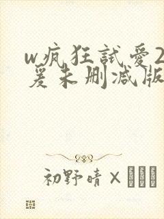 w疯狂试爱2做爰未删减版
