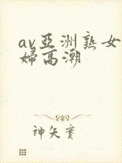 av亚洲熟女少妇高潮