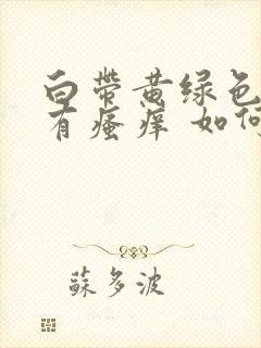 白带黄绿色并带有瘙痒 如何治疗封面