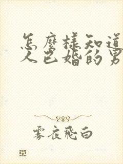 怎么样知道一个人已婚的男人喜欢你